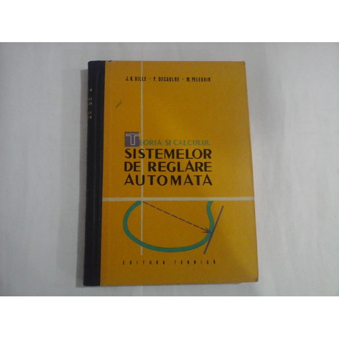 TEORIA SI CALCULUL SISTEMELOR DE REGLARE AUTOMATA - J. G. GILLE, P. DEGAULNE, M. PELEGRIN TEORIA SI CALCULUL SISTEMELOR DE REGLARE AUTOMATA - J. G. GILLE, P. DEGAULNE, M. PELEGRIN